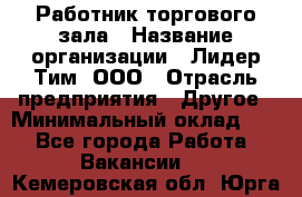 Работник торгового зала › Название организации ­ Лидер Тим, ООО › Отрасль предприятия ­ Другое › Минимальный оклад ­ 1 - Все города Работа » Вакансии   . Кемеровская обл.,Юрга г.